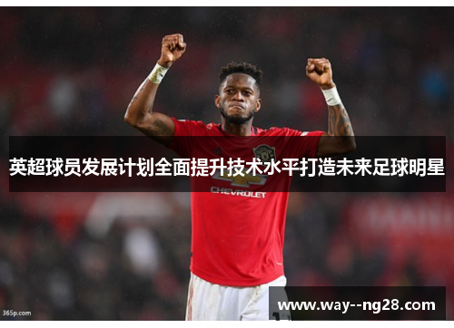 英超球员发展计划全面提升技术水平打造未来足球明星