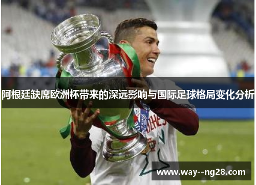 阿根廷缺席欧洲杯带来的深远影响与国际足球格局变化分析