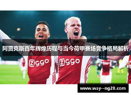 阿贾克斯百年辉煌历程与当今荷甲赛场竞争格局解析