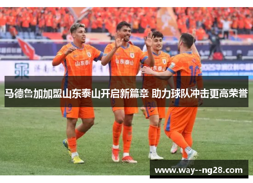 马德鲁加加盟山东泰山开启新篇章 助力球队冲击更高荣誉