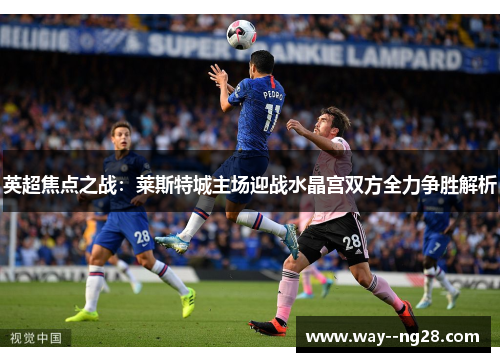 英超焦点之战：莱斯特城主场迎战水晶宫双方全力争胜解析