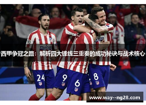 西甲争冠之路：解析四大锋线三重奏的成功秘诀与战术核心