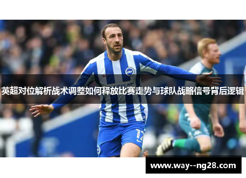 英超对位解析战术调整如何释放比赛走势与球队战略信号背后逻辑