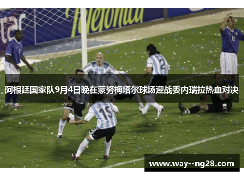 阿根廷国家队9月4日晚在蒙努梅塔尔球场迎战委内瑞拉热血对决