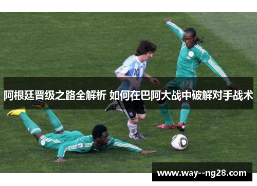 阿根廷晋级之路全解析 如何在巴阿大战中破解对手战术