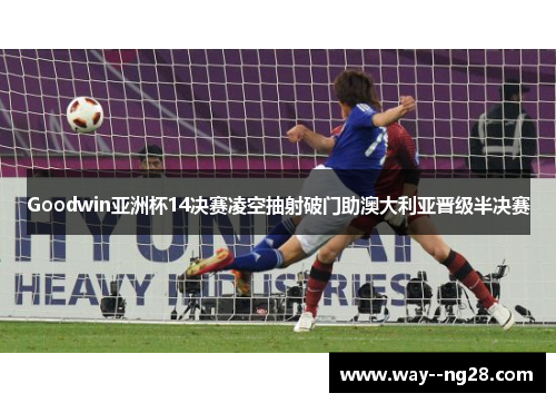 Goodwin亚洲杯14决赛凌空抽射破门助澳大利亚晋级半决赛