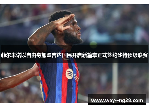 菲尔米诺以自由身加盟吉达国民开启新篇章正式签约沙特顶级联赛