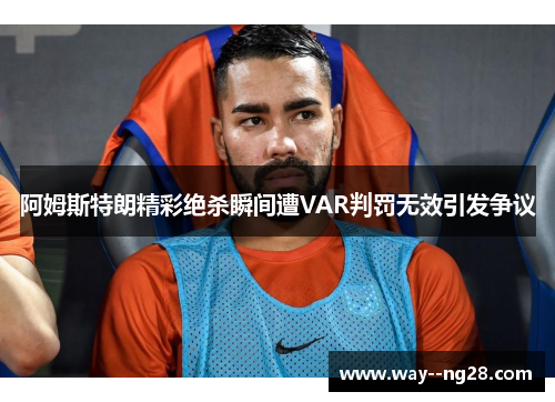 阿姆斯特朗精彩绝杀瞬间遭VAR判罚无效引发争议