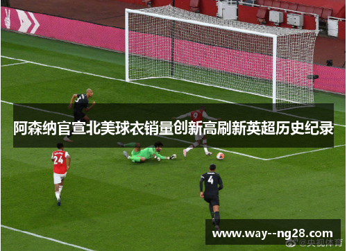 阿森纳官宣北美球衣销量创新高刷新英超历史纪录