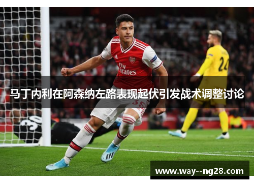 马丁内利在阿森纳左路表现起伏引发战术调整讨论