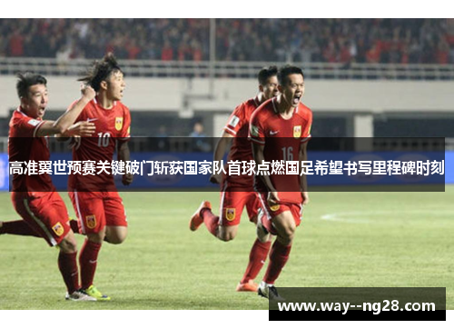 高准翼世预赛关键破门斩获国家队首球点燃国足希望书写里程碑时刻