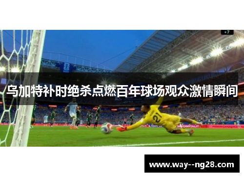 乌加特补时绝杀点燃百年球场观众激情瞬间