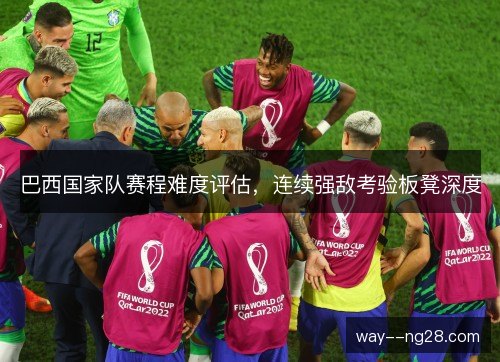 巴西国家队赛程难度评估，连续强敌考验板凳深度