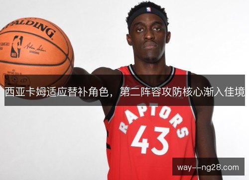 西亚卡姆适应替补角色，第二阵容攻防核心渐入佳境