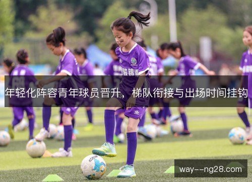 年轻化阵容青年球员晋升，梯队衔接与出场时间挂钩